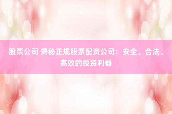 股票公司 揭秘正规股票配资公司：安全、合法、高效的投资利器
