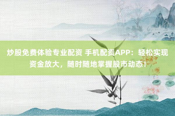 炒股免费体验专业配资 手机配资APP：轻松实现资金放大，随时随地掌握股市动态！