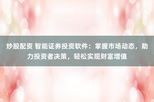 炒股配资 智能证券投资软件：掌握市场动态，助力投资者决策，轻松实现财富增值