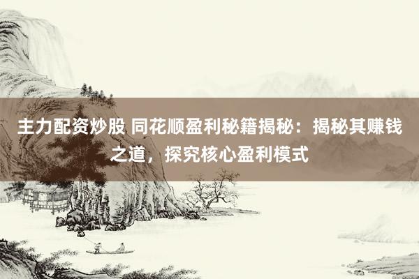 主力配资炒股 同花顺盈利秘籍揭秘：揭秘其赚钱之道，探究核心盈利模式