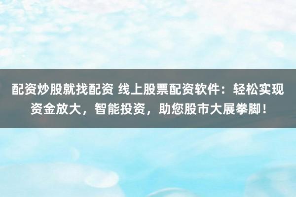 配资炒股就找配资 线上股票配资软件：轻松实现资金放大，智能投资，助您股市大展拳脚！