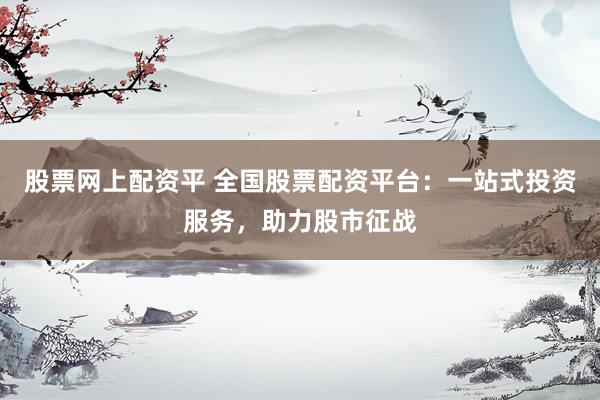 股票网上配资平 全国股票配资平台：一站式投资服务，助力股市征战