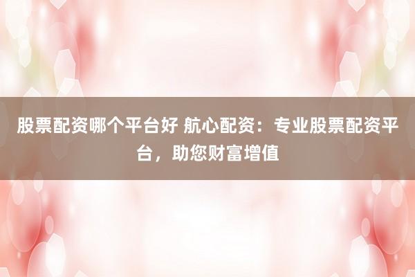 股票配资哪个平台好 航心配资：专业股票配资平台，助您财富增值