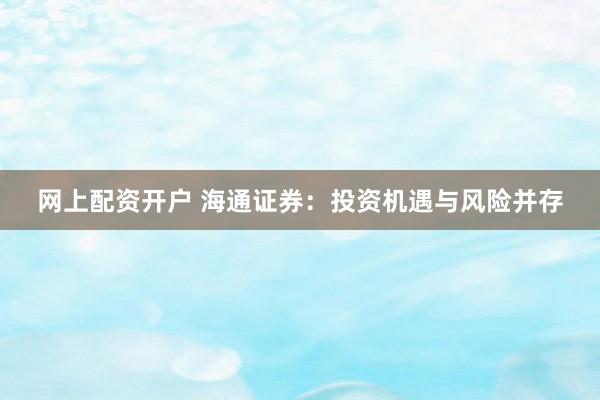网上配资开户 海通证券：投资机遇与风险并存