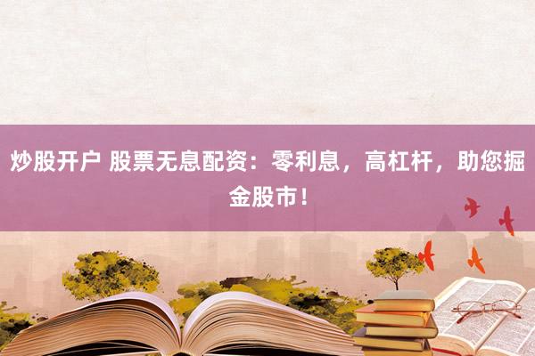 炒股开户 股票无息配资：零利息，高杠杆，助您掘金股市！