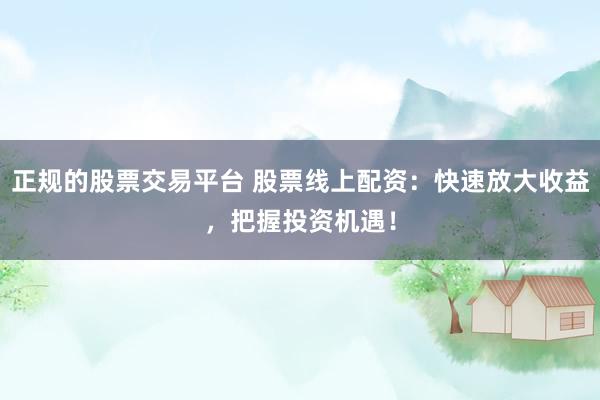 正规的股票交易平台 股票线上配资：快速放大收益，把握投资机遇！