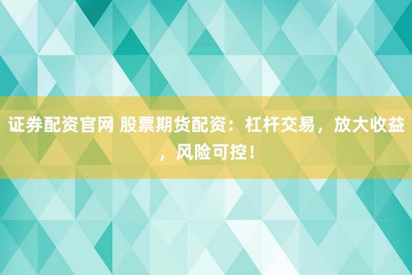 证券配资官网 股票期货配资：杠杆交易，放大收益，风险可控！