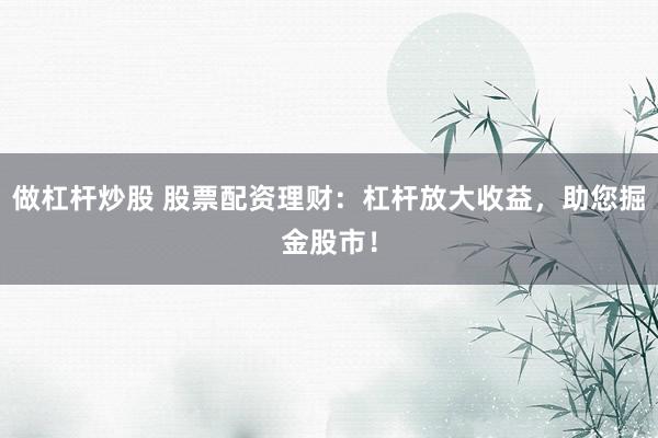 做杠杆炒股 股票配资理财：杠杆放大收益，助您掘金股市！