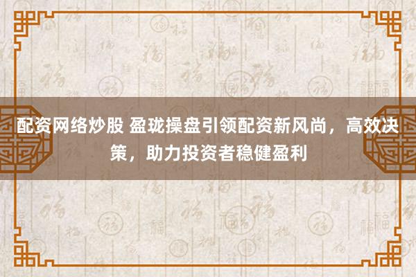 配资网络炒股 盈珑操盘引领配资新风尚，高效决策，助力投资者稳健盈利