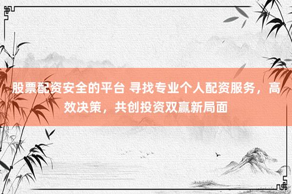 股票配资安全的平台 寻找专业个人配资服务，高效决策，共创投资双赢新局面