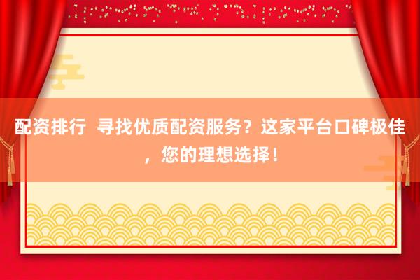 配资排行  寻找优质配资服务？这家平台口碑极佳，您的理想选择！