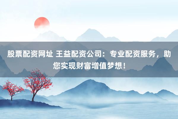 股票配资网址 王益配资公司：专业配资服务，助您实现财富增值梦想！