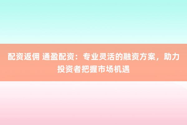 配资返佣 通盈配资：专业灵活的融资方案，助力投资者把握市场机遇