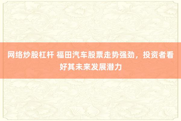 网络炒股杠杆 福田汽车股票走势强劲，投资者看好其未来发展潜力