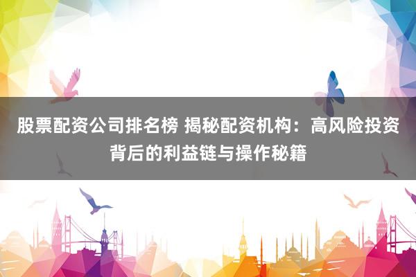 股票配资公司排名榜 揭秘配资机构：高风险投资背后的利益链与操作秘籍