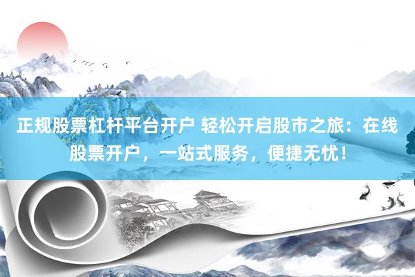 正规股票杠杆平台开户 轻松开启股市之旅：在线股票开户，一站式服务，便捷无忧！