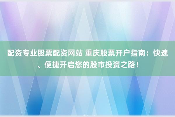 配资专业股票配资网站 重庆股票开户指南：快速、便捷开启您的股市投资之路！