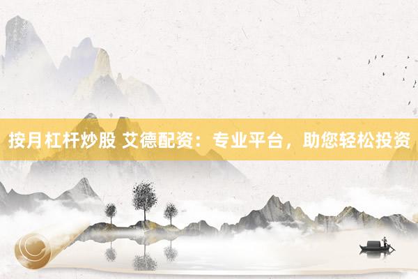 按月杠杆炒股 艾德配资：专业平台，助您轻松投资