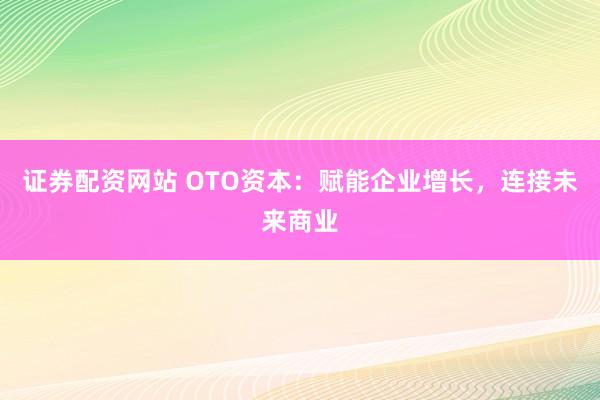 证券配资网站 OTO资本：赋能企业增长，连接未来商业