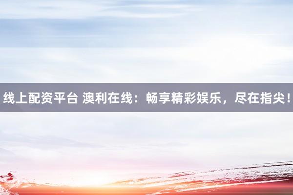 线上配资平台 澳利在线：畅享精彩娱乐，尽在指尖！