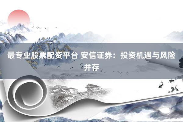 最专业股票配资平台 安信证券：投资机遇与风险并存