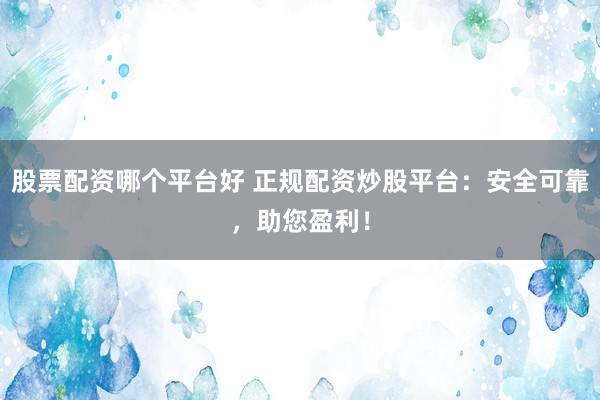 股票配资哪个平台好 正规配资炒股平台：安全可靠，助您盈利！