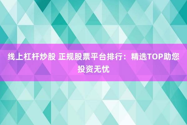 线上杠杆炒股 正规股票平台排行：精选TOP助您投资无忧