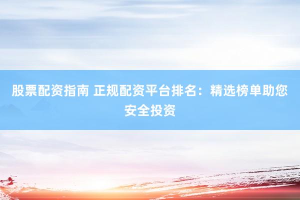 股票配资指南 正规配资平台排名：精选榜单助您安全投资