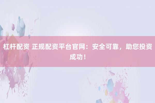 杠杆配资 正规配资平台官网：安全可靠，助您投资成功！