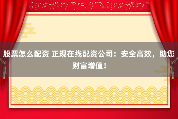 股票怎么配资 正规在线配资公司：安全高效，助您财富增值！