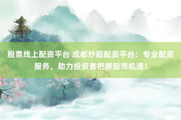 股票线上配资平台 成都炒股配资平台：专业配资服务，助力投资者把握股市机遇！