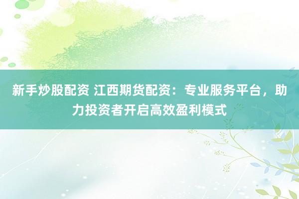 新手炒股配资 江西期货配资：专业服务平台，助力投资者开启高效盈利模式