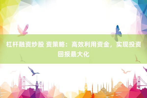 杠杆融资炒股 资策略：高效利用资金，实现投资回报最大化