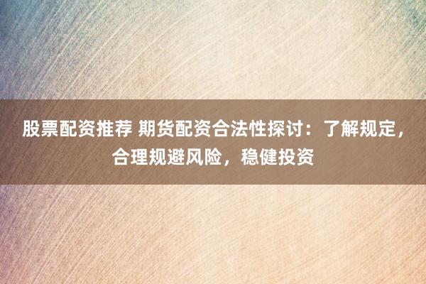 股票配资推荐 期货配资合法性探讨：了解规定，合理规避风险，稳健投资