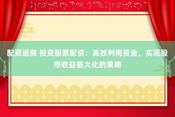 配资返佣 投资股票配资：高效利用资金，实现股市收益最大化的策略