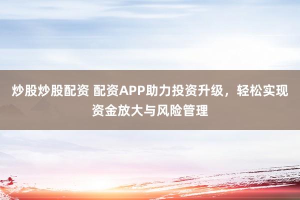 炒股炒股配资 配资APP助力投资升级，轻松实现资金放大与风险管理