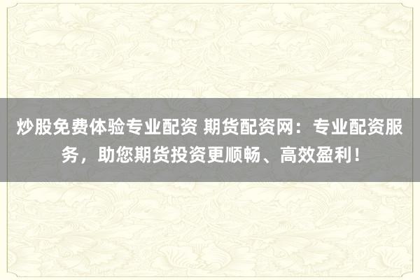 炒股免费体验专业配资 期货配资网：专业配资服务，助您期货投资更顺畅、高效盈利！