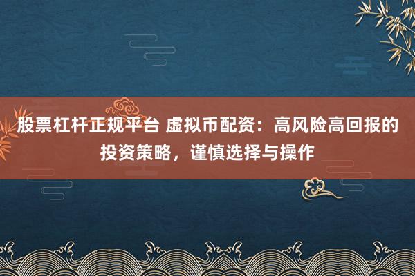 股票杠杆正规平台 虚拟币配资：高风险高回报的投资策略，谨慎选择与操作
