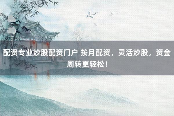配资专业炒股配资门户 按月配资，灵活炒股，资金周转更轻松！