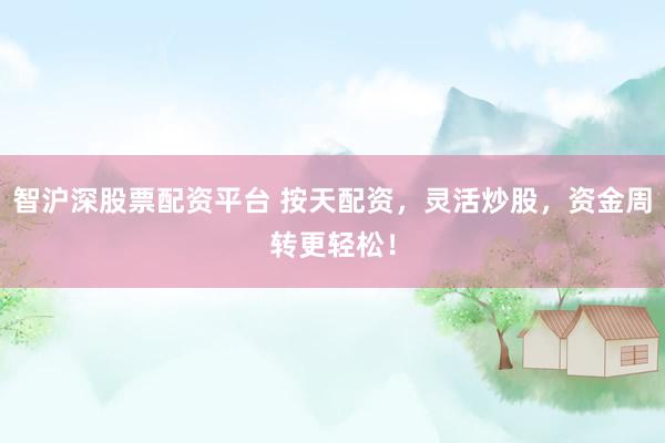 智沪深股票配资平台 按天配资，灵活炒股，资金周转更轻松！