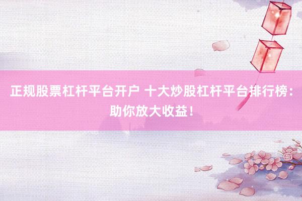 正规股票杠杆平台开户 十大炒股杠杆平台排行榜：助你放大收益！