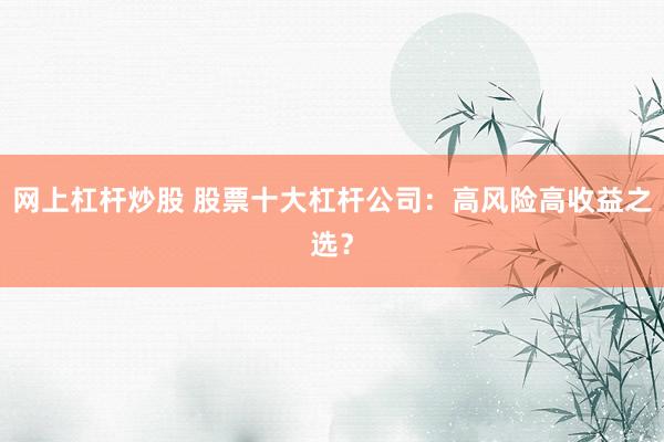 网上杠杆炒股 股票十大杠杆公司：高风险高收益之选？