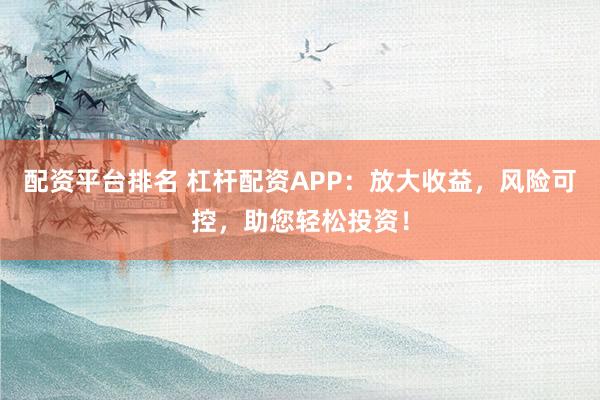 配资平台排名 杠杆配资APP：放大收益，风险可控，助您轻松投资！