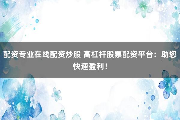 配资专业在线配资炒股 高杠杆股票配资平台：助您快速盈利！