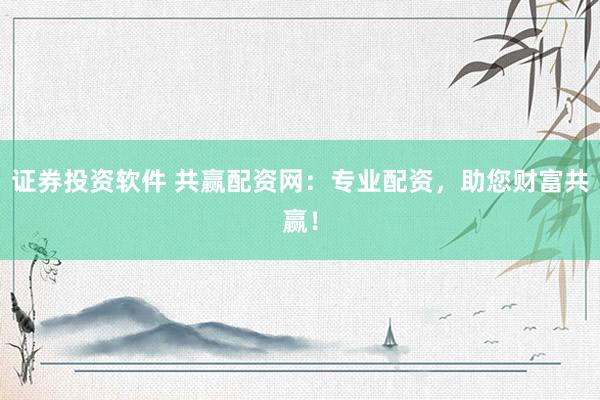 证券投资软件 共赢配资网：专业配资，助您财富共赢！