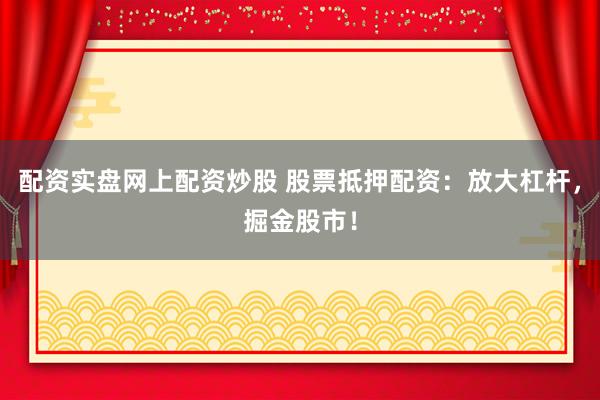 配资实盘网上配资炒股 股票抵押配资：放大杠杆，掘金股市！