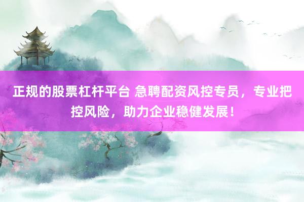正规的股票杠杆平台 急聘配资风控专员，专业把控风险，助力企业稳健发展！