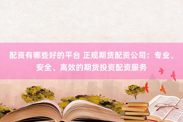 配资有哪些好的平台 正规期货配资公司：专业、安全、高效的期货投资配资服务