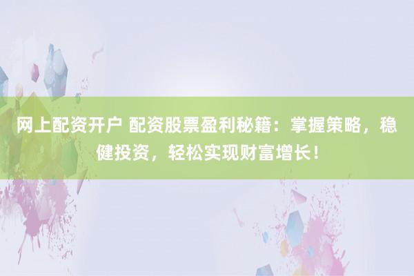 网上配资开户 配资股票盈利秘籍：掌握策略，稳健投资，轻松实现财富增长！