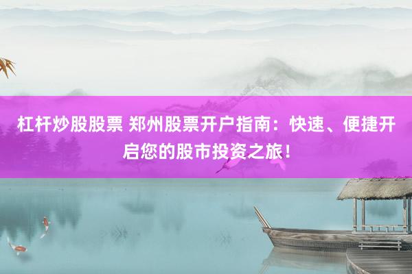 杠杆炒股股票 郑州股票开户指南：快速、便捷开启您的股市投资之旅！